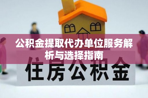 花溪公积金提取代办单位服务解析与选择指南