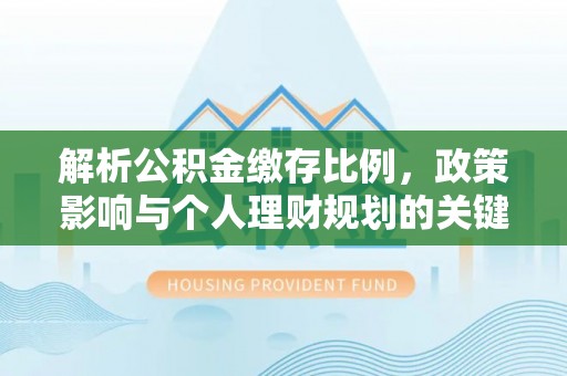花溪解析公积金缴存比例，政策影响与个人理财规划的关键