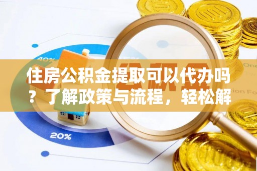 花溪住房公积金提取可以代办吗？了解政策与流程，轻松解决你的疑问