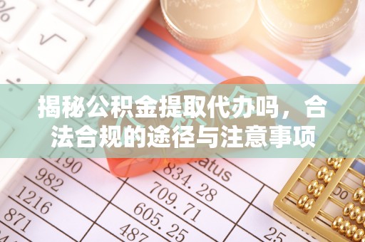 花溪揭秘公积金提取代办吗，合法合规的途径与注意事项