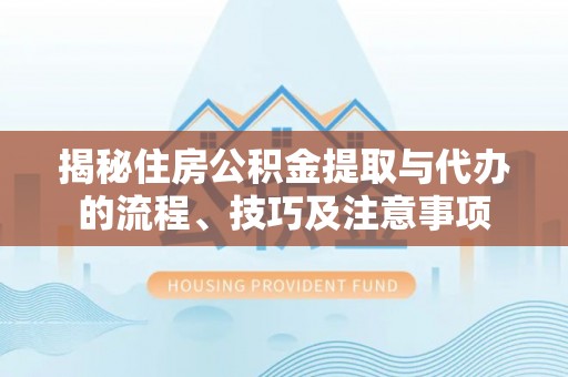 花溪揭秘住房公积金提取与代办的流程、技巧及注意事项
