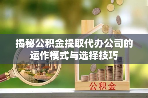 花溪揭秘公积金提取代办公司的运作模式与选择技巧