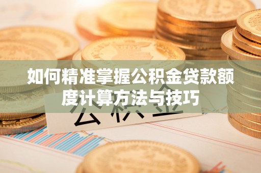 花溪如何精准掌握公积金贷款额度计算方法与技巧