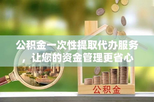 花溪公积金一次性提取代办服务，让您的资金管理更省心