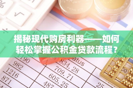 花溪揭秘现代购房利器——如何轻松掌握公积金贷款流程？
