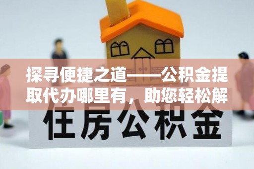 花溪探寻便捷之道——公积金提取代办哪里有，助您轻松解决资金难题
