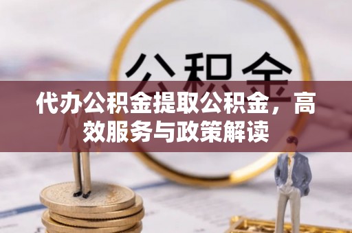 花溪代办公积金提取公积金，高效服务与政策解读