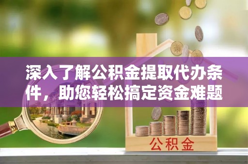 花溪深入了解公积金提取代办条件，助您轻松搞定资金难题