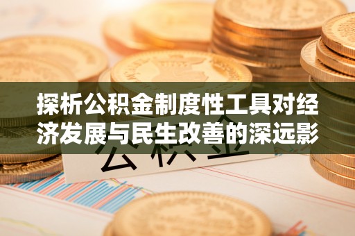 花溪探析公积金制度性工具对经济发展与民生改善的深远影响
