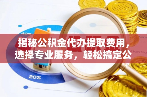 花溪揭秘公积金代办提取费用，选择专业服务，轻松搞定公积金提取