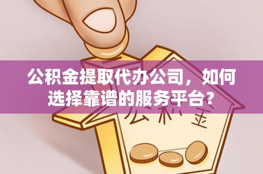 花溪公积金提取代办公司，如何选择靠谱的服务平台？