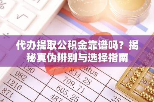 花溪代办提取公积金靠谱吗？揭秘真伪辨别与选择指南
