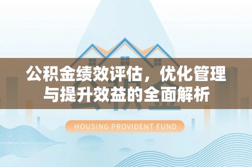 花溪公积金绩效评估，优化管理与提升效益的全面解析