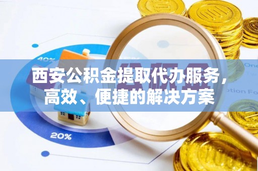 花溪西安公积金提取代办服务，高效、便捷的解决方案