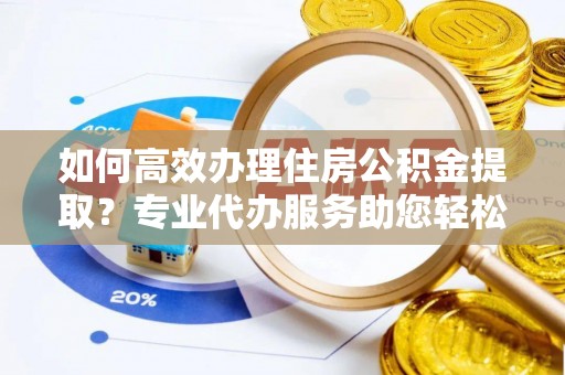 花溪如何高效办理住房公积金提取？专业代办服务助您轻松搞定