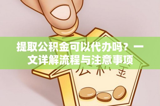 花溪提取公积金可以代办吗？一文详解流程与注意事项