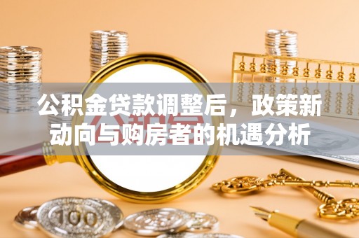 花溪公积金贷款调整后，政策新动向与购房者的机遇分析