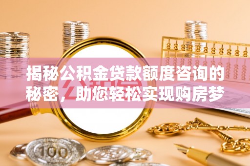 花溪揭秘公积金贷款额度咨询的秘密，助您轻松实现购房梦想