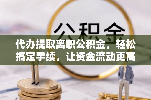 花溪代办提取离职公积金，轻松搞定手续，让资金流动更高效