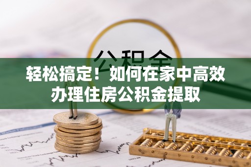 花溪轻松搞定！如何在家中高效办理住房公积金提取