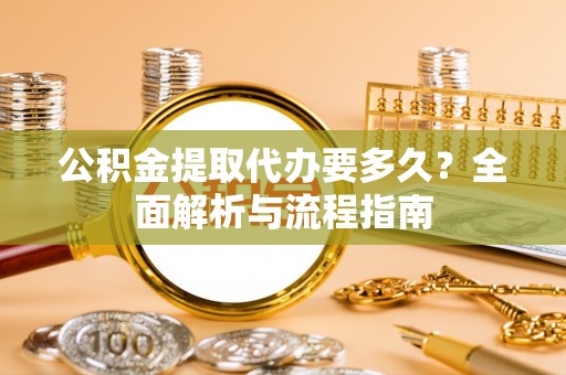 花溪公积金提取代办要多久？全面解析与流程指南