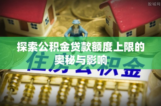 花溪探索公积金贷款额度上限的奥秘与影响