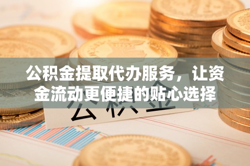 花溪公积金提取代办服务，让资金流动更便捷的贴心选择