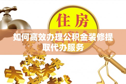 花溪如何高效办理公积金装修提取代办服务