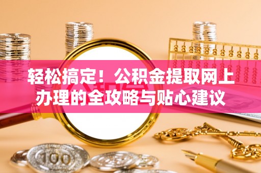 花溪轻松搞定！公积金提取网上办理的全攻略与贴心建议