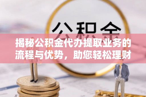 花溪揭秘公积金代办提取业务的流程与优势，助您轻松理财