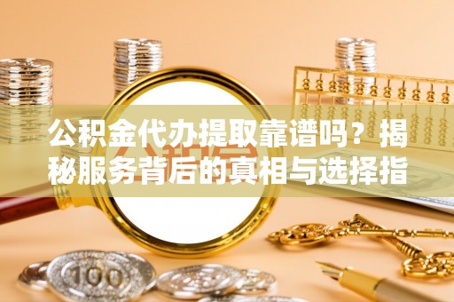 花溪公积金代办提取靠谱吗？揭秘服务背后的真相与选择指南