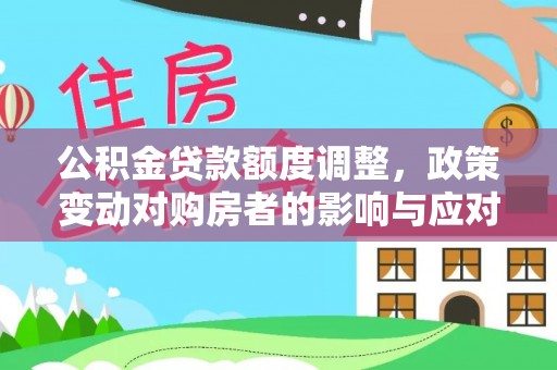 花溪公积金贷款额度调整，政策变动对购房者的影响与应对策略