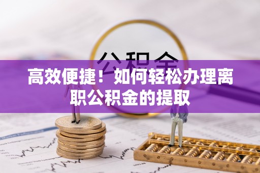 花溪高效便捷！如何轻松办理离职公积金的提取