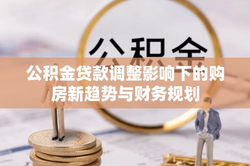 花溪公积金贷款调整影响下的购房新趋势与财务规划