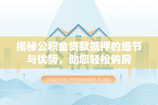 花溪揭秘公积金贷款抵押的细节与优势，助您轻松购房