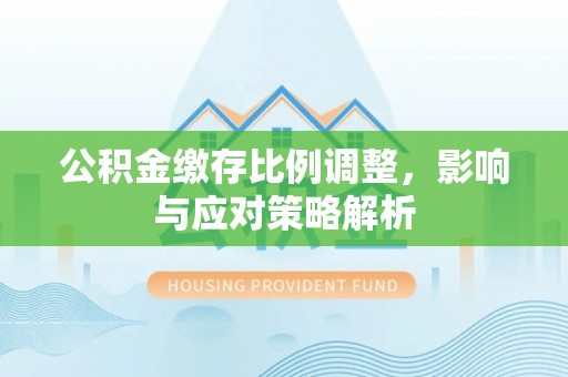 花溪公积金缴存比例调整，影响与应对策略解析