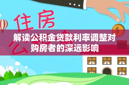 花溪解读公积金贷款利率调整对购房者的深远影响