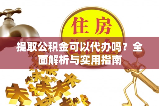 花溪提取公积金可以代办吗？全面解析与实用指南