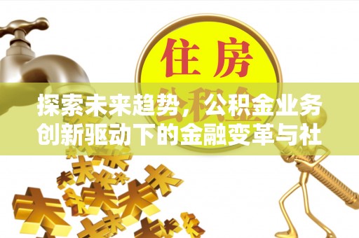 花溪探索未来趋势，公积金业务创新驱动下的金融变革与社会价值