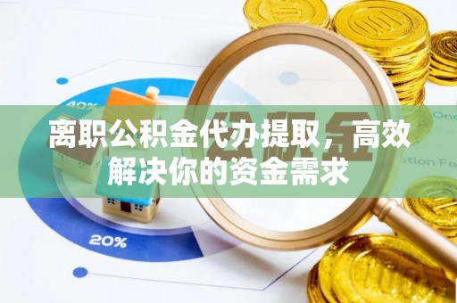 花溪离职公积金代办提取，高效解决你的资金需求