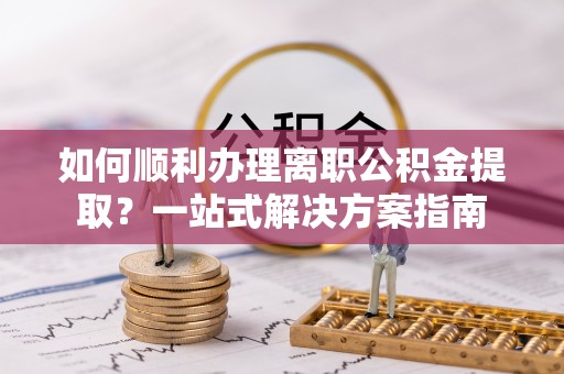 花溪如何顺利办理离职公积金提取？一站式解决方案指南
