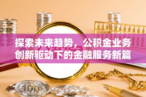 花溪探索未来趋势，公积金业务创新驱动下的金融服务新篇章