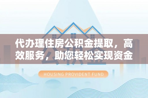 花溪代办理住房公积金提取，高效服务，助您轻松实现资金流转