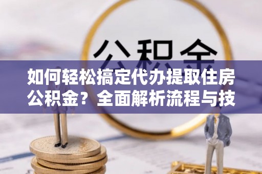 花溪如何轻松搞定代办提取住房公积金？全面解析流程与技巧