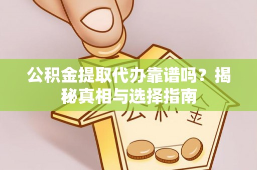 花溪公积金提取代办靠谱吗？揭秘真相与选择指南