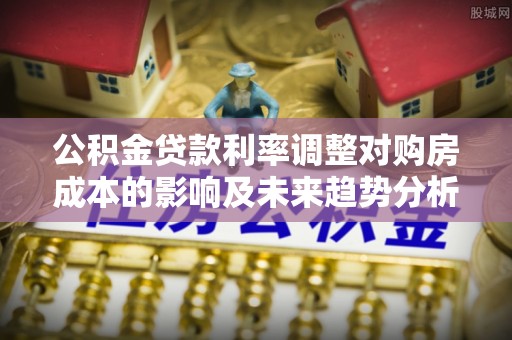 花溪公积金贷款利率调整对购房成本的影响及未来趋势分析