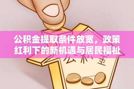 花溪公积金提取条件放宽，政策红利下的新机遇与居民福祉提升