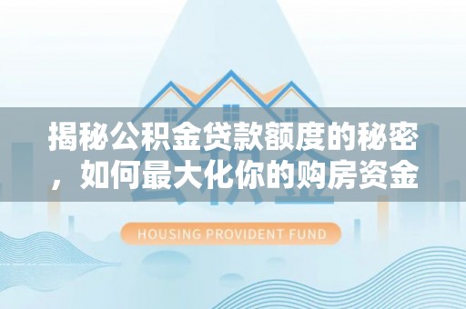 花溪揭秘公积金贷款额度的秘密，如何最大化你的购房资金