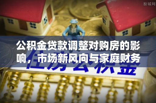 花溪公积金贷款调整对购房的影响，市场新风向与家庭财务规划