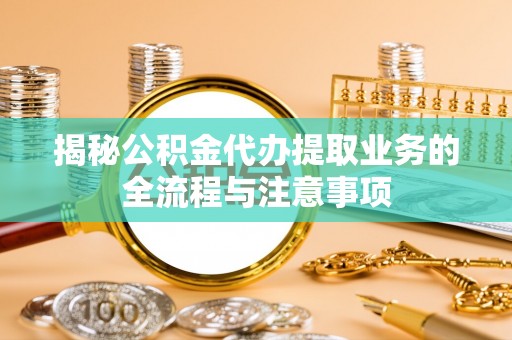 花溪揭秘公积金代办提取业务的全流程与注意事项